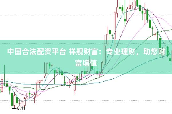 中国合法配资平台 祥舰财富：专业理财，助您财富增值