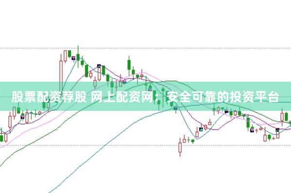 股票配资荐股 网上配资网：安全可靠的投资平台