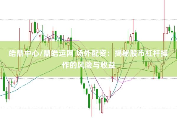 皓鼎中心/鼎皓运网 场外配资：揭秘股市杠杆操作的风险与收益