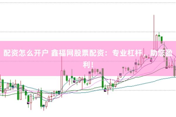 配资怎么开户 鑫福网股票配资：专业杠杆，助您盈利！