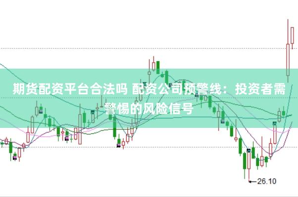 期货配资平台合法吗 配资公司预警线：投资者需警惕的风险信号