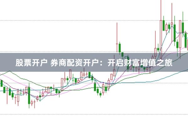 股票开户 券商配资开户：开启财富增值之旅