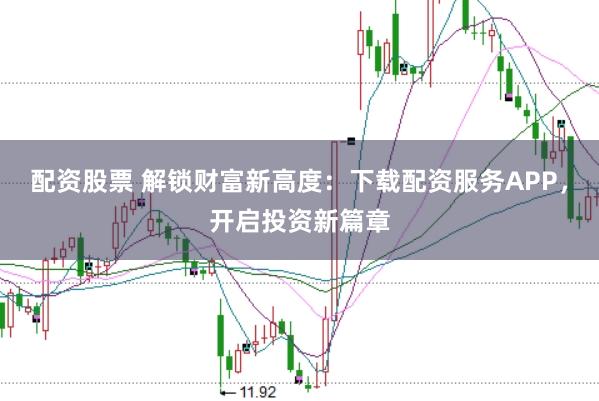 配资股票 解锁财富新高度：下载配资服务APP，开启投资新篇章
