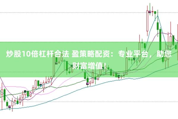 炒股10倍杠杆合法 盈策略配资：专业平台，助您财富增值！