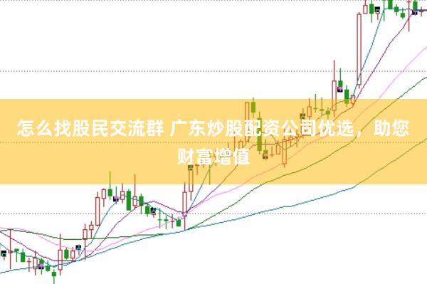怎么找股民交流群 广东炒股配资公司优选，助您财富增值