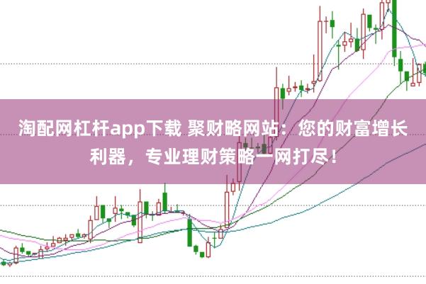 淘配网杠杆app下载 聚财略网站：您的财富增长利器，专业理财策略一网打尽！
