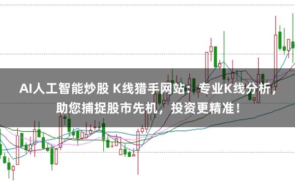 AI人工智能炒股 K线猎手网站：专业K线分析，助您捕捉股市先机，投资更精准！