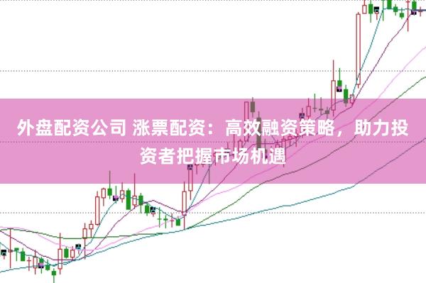 外盘配资公司 涨票配资：高效融资策略，助力投资者把握市场机遇
