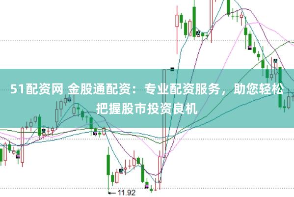 51配资网 金股通配资：专业配资服务，助您轻松把握股市投资良机