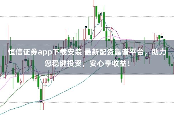 恒信证券app下载安装 最新配资靠谱平台，助力您稳健投资，安心享收益！