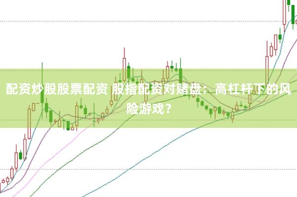 配资炒股股票配资 股指配资对赌盘：高杠杆下的风险游戏？