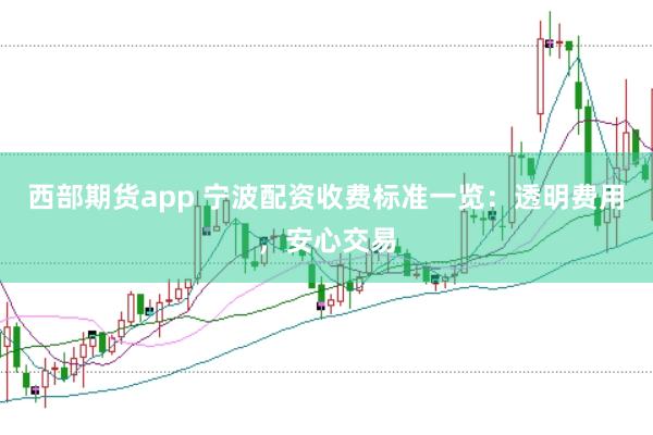 西部期货app 宁波配资收费标准一览：透明费用，安心交易