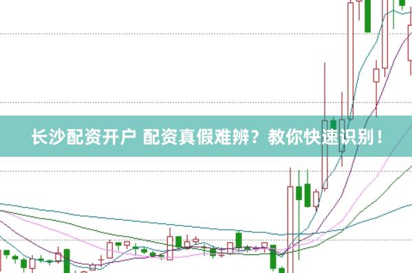 长沙配资开户 配资真假难辨？教你快速识别！