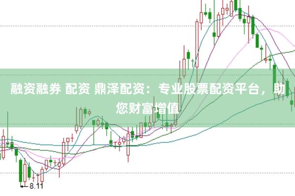 融资融券 配资 鼎泽配资：专业股票配资平台，助您财富增值
