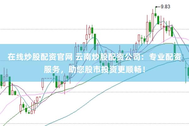 在线炒股配资官网 云南炒股配资公司：专业配资服务，助您股市投资更顺畅！
