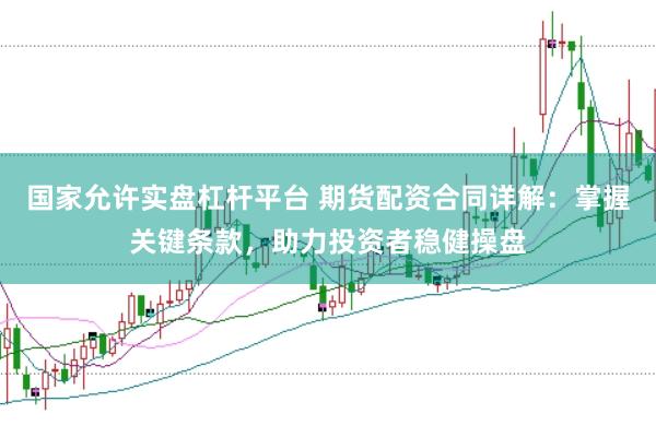 国家允许实盘杠杆平台 期货配资合同详解：掌握关键条款，助力投资者稳健操盘