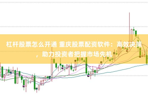 杠杆股票怎么开通 重庆股票配资软件：高效决策，助力投资者把握市场先机