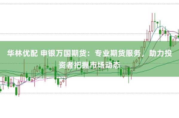华林优配 申银万国期货：专业期货服务，助力投资者把握市场动态