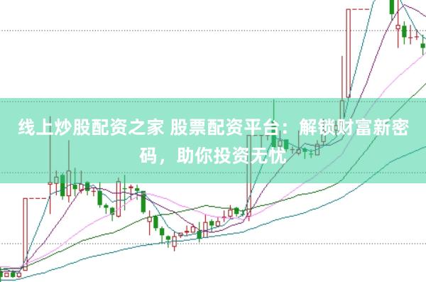 线上炒股配资之家 股票配资平台：解锁财富新密码，助你投资无忧