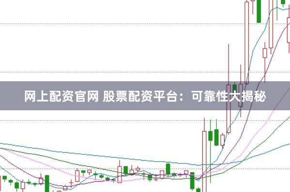 网上配资官网 股票配资平台：可靠性大揭秘