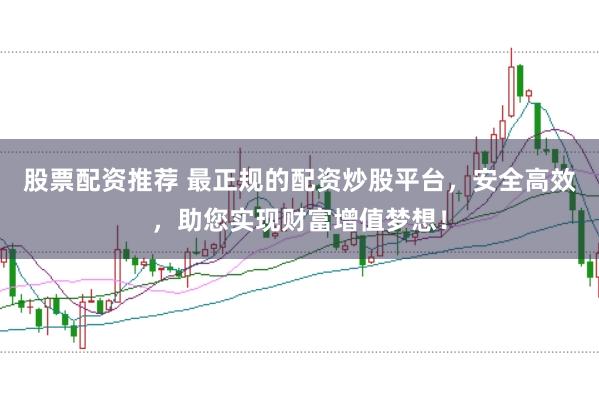 股票配资推荐 最正规的配资炒股平台，安全高效，助您实现财富增值梦想！
