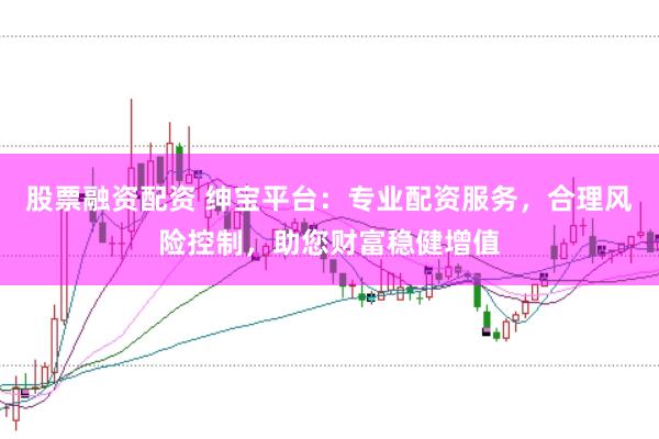 股票融资配资 绅宝平台：专业配资服务，合理风险控制，助您财富稳健增值