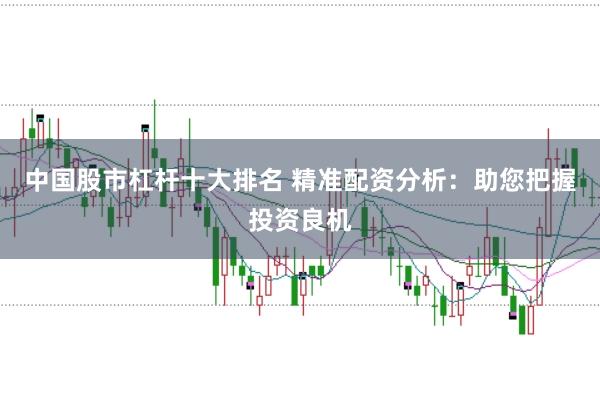 中国股市杠杆十大排名 精准配资分析：助您把握投资良机