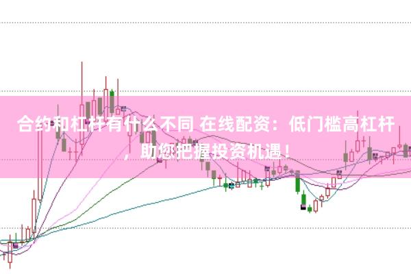 合约和杠杆有什么不同 在线配资：低门槛高杠杆，助您把握投资机遇！