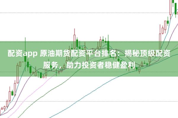 配资app 原油期货配资平台排名：揭秘顶级配资服务，助力投资者稳健盈利