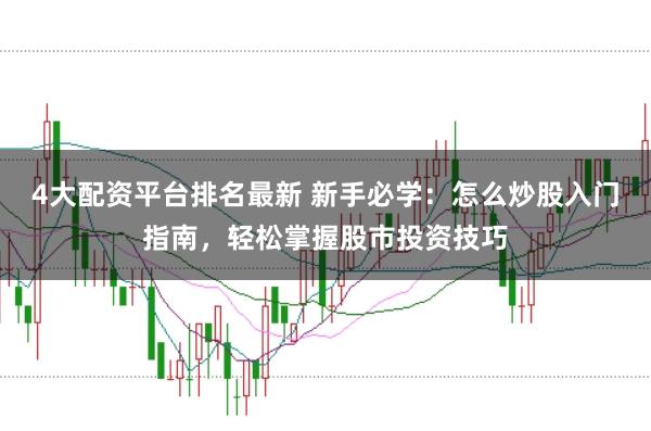 4大配资平台排名最新 新手必学：怎么炒股入门指南，轻松掌握股市投资技巧