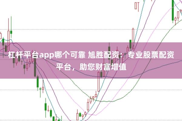 杠杆平台app哪个可靠 旭胜配资：专业股票配资平台，助您财富增值