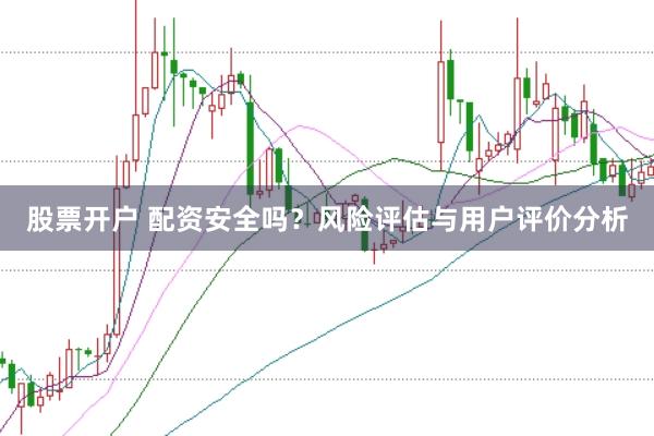 股票开户 配资安全吗？风险评估与用户评价分析