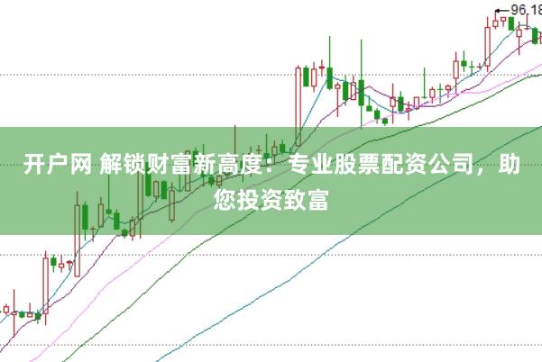 开户网 解锁财富新高度:专业股票配资公司,助您投资致富