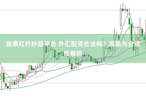 股票杠杆炒股平台 外汇配资合法吗?风险与合规性解析