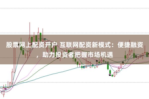 股票网上配资开户 互联网配资新模式：便捷融资，助力投资者把握市场机遇