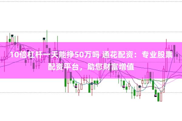 10倍杠杆一天能挣50万吗 通花配资：专业股票配资平台，助您财富增值