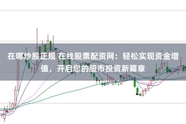 在哪炒股正规 在线股票配资网：轻松实现资金增值，开启您的股市投资新篇章