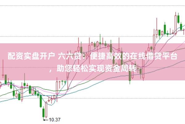 配资实盘开户 六六贷：便捷高效的在线借贷平台，助您轻松实现资金周转