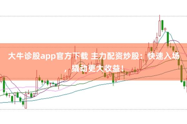 大牛诊股app官方下载 主力配资炒股:快速入场,撬动更大收益!