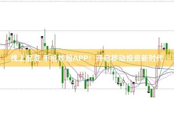 线上配资 手机炒股APP：开启移动投资新时代