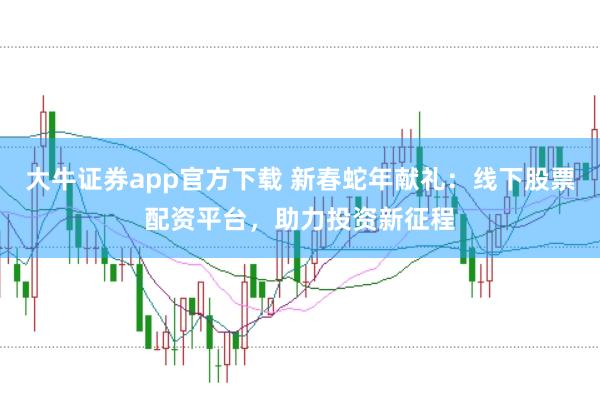 大牛证券app官方下载 新春蛇年献礼:线下股票配资平台,助力投资新征程