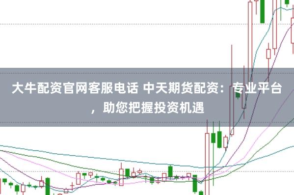 大牛配资官网客服电话 中天期货配资:专业平台,助您把握投资机遇