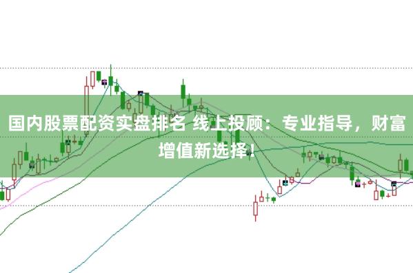 国内股票配资实盘排名 线上投顾:专业指导,财富增值新选择!