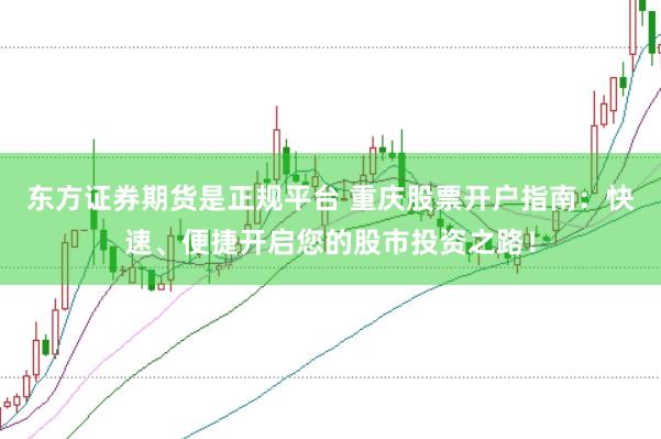 东方证券期货是正规平台 重庆股票开户指南:快速、便捷开启您的股市投资之路!
