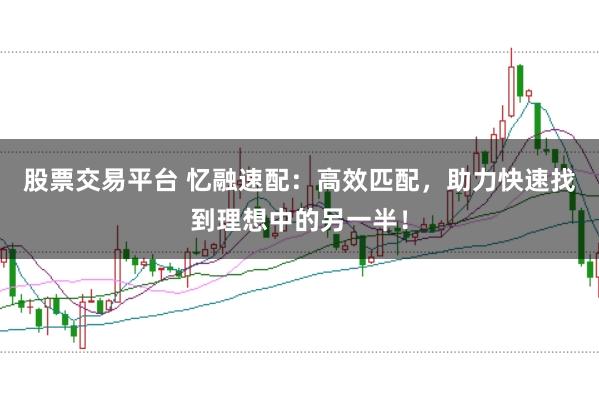 股票交易平台 忆融速配:高效匹配,助力快速找到理想中的另一半!