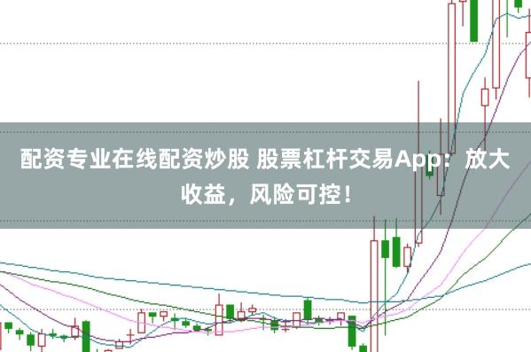 配资专业在线配资炒股 股票杠杆交易App：放大收益，风险可控！