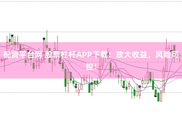 配资平台网 股票杠杆APP下载：放大收益，风险可控！
