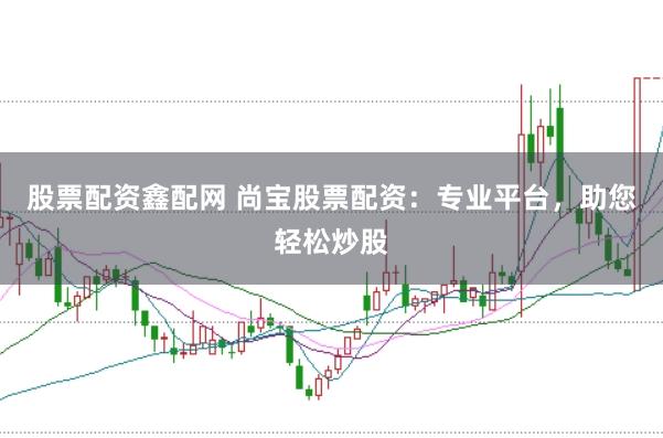 股票配资鑫配网 尚宝股票配资:专业平台,助您轻松炒股