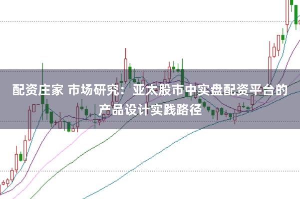 配资庄家 市场研究：亚太股市中实盘配资平台的产品设计实践路径