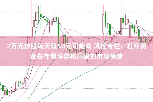 2万元炒股每天赚50元可能吗 风控专栏:杠杆资金在存量博弈格局里的市场情绪